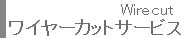 ワイヤーカットサービス